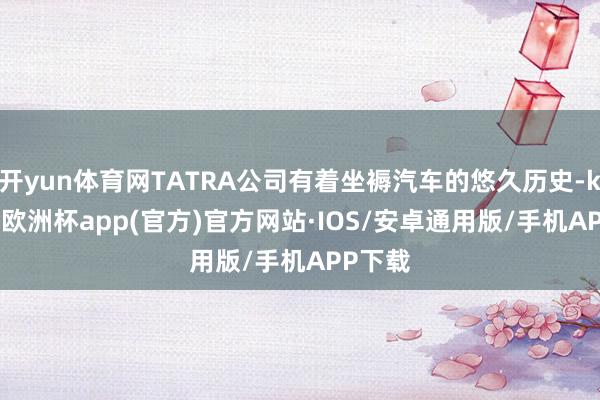 开yun体育网TATRA公司有着坐褥汽车的悠久历史-kaiyun欧洲杯app(官方)官方网站·IOS/安卓通用版/手机APP下载