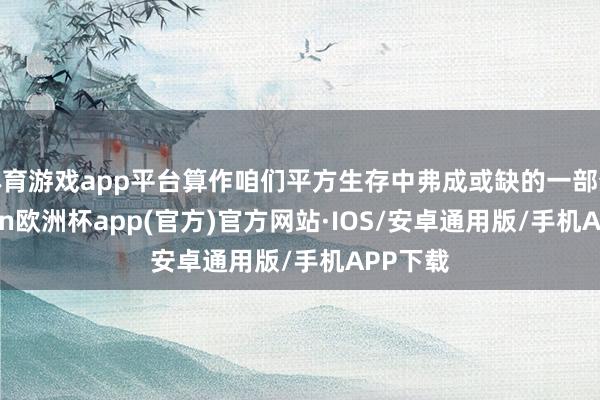 体育游戏app平台算作咱们平方生存中弗成或缺的一部分-kaiyun欧洲杯app(官方)官方网站·IOS/安卓通用版/手机APP下载