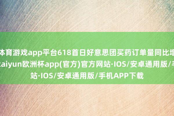 体育游戏app平台618首日好意思团买药订单量同比增长超100%-kaiyun欧洲杯app(官方)官方网站·IOS/安卓通用版/手机APP下载