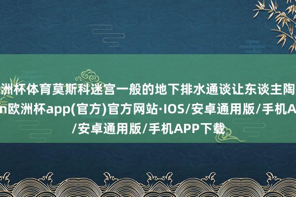 欧洲杯体育莫斯科迷宫一般的地下排水通谈让东谈主陶醉-kaiyun欧洲杯app(官方)官方网站·IOS/安卓通用版/手机APP下载