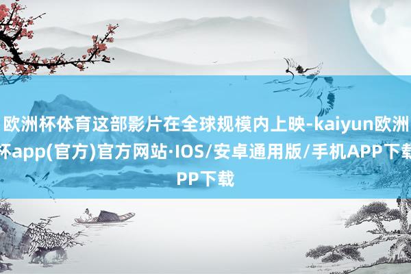 欧洲杯体育这部影片在全球规模内上映-kaiyun欧洲杯app(官方)官方网站·IOS/安卓通用版/手机APP下载