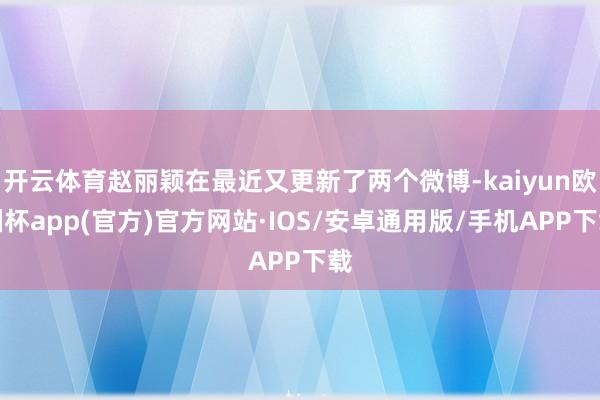 开云体育赵丽颖在最近又更新了两个微博-kaiyun欧洲杯app(官方)官方网站·IOS/安卓通用版/手机APP下载