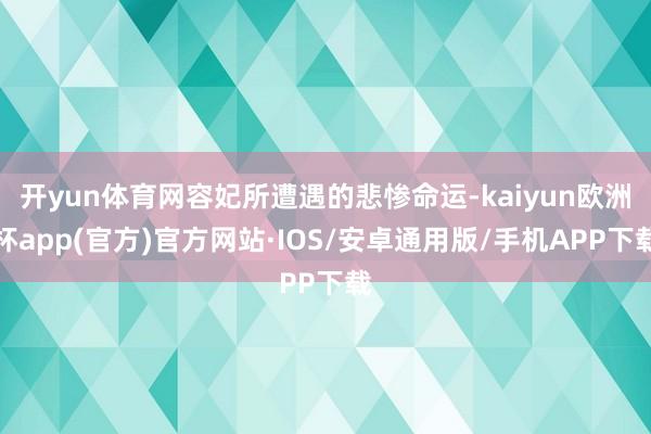 开yun体育网容妃所遭遇的悲惨命运-kaiyun欧洲杯app(官方)官方网站·IOS/安卓通用版/手机APP下载