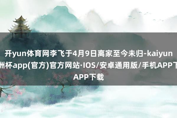 开yun体育网李飞于4月9日离家至今未归-kaiyun欧洲杯app(官方)官方网站·IOS/安卓通用版/手机APP下载