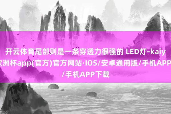 开云体育尾部则是一条穿透力很强的 LED灯-kaiyun欧洲杯app(官方)官方网站·IOS/安卓通用版/手机APP下载