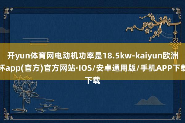 开yun体育网电动机功率是18.5kw-kaiyun欧洲杯app(官方)官方网站·IOS/安卓通用版/手机APP下载