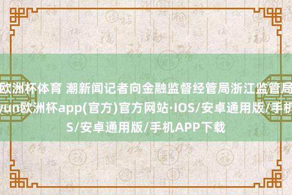 欧洲杯体育 　　潮新闻记者向金融监督经管局浙江监管局猜测-kaiyun欧洲杯app(官方)官方网站·IOS/安卓通用版/手机APP下载