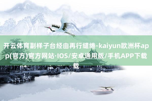 开云体育副样子台经由再行缱绻-kaiyun欧洲杯app(官方)官方网站·IOS/安卓通用版/手机APP下载