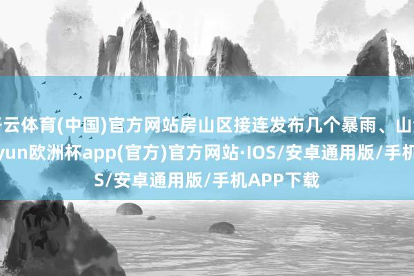 开云体育(中国)官方网站房山区接连发布几个暴雨、山洪预警-kaiyun欧洲杯app(官方)官方网站·IOS/安卓通用版/手机APP下载