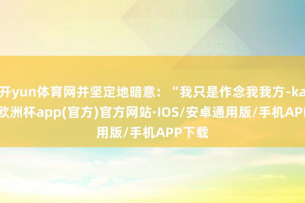 开yun体育网并坚定地暗意：“我只是作念我我方-kaiyun欧洲杯app(官方)官方网站·IOS/安卓通用版/手机APP下载