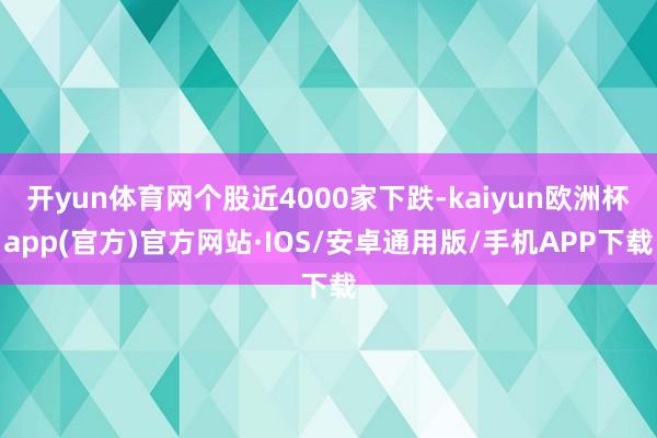 开yun体育网个股近4000家下跌-kaiyun欧洲杯app(官方)官方网站·IOS/安卓通用版/手机APP下载