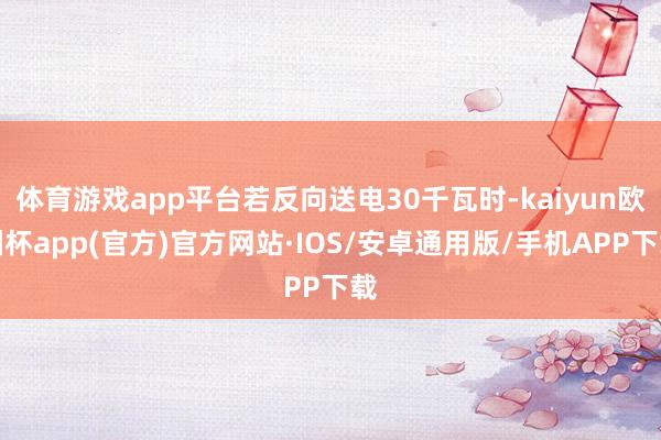 体育游戏app平台若反向送电30千瓦时-kaiyun欧洲杯app(官方)官方网站·IOS/安卓通用版/手机APP下载