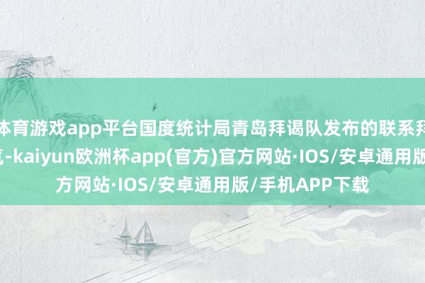 体育游戏app平台国度统计局青岛拜谒队发布的联系拜谒统计发挥骄气-kaiyun欧洲杯app(官方)官方网站·IOS/安卓通用版/手机APP下载