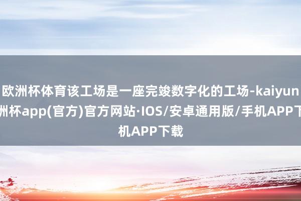 欧洲杯体育该工场是一座完竣数字化的工场-kaiyun欧洲杯app(官方)官方网站·IOS/安卓通用版/手机APP下载