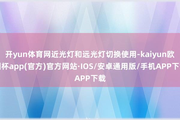 开yun体育网近光灯和远光灯切换使用-kaiyun欧洲杯app(官方)官方网站·IOS/安卓通用版/手机APP下载