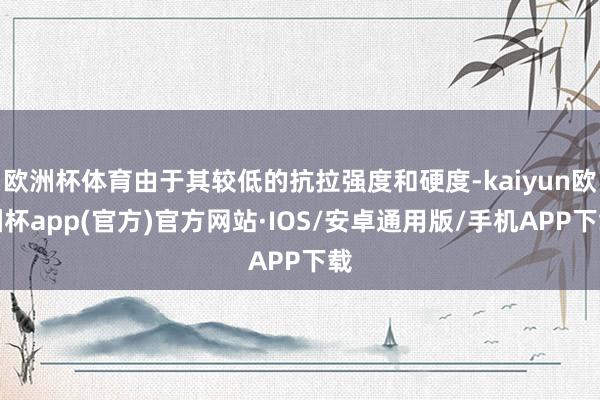 欧洲杯体育由于其较低的抗拉强度和硬度-kaiyun欧洲杯app(官方)官方网站·IOS/安卓通用版/手机APP下载