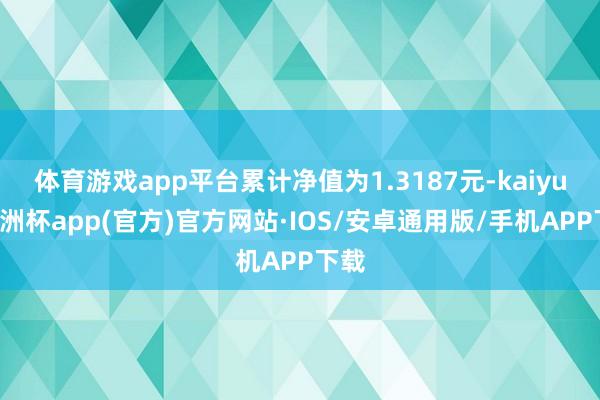 体育游戏app平台累计净值为1.3187元-kaiyun欧洲杯app(官方)官方网站·IOS/安卓通用版/手机APP下载