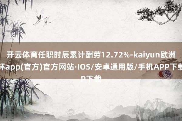 开云体育任职时辰累计酬劳12.72%-kaiyun欧洲杯app(官方)官方网站·IOS/安卓通用版/手机APP下载