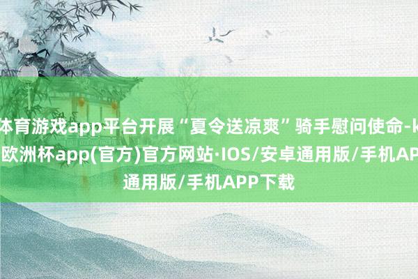 体育游戏app平台开展“夏令送凉爽”骑手慰问使命-kaiyun欧洲杯app(官方)官方网站·IOS/安卓通用版/手机APP下载