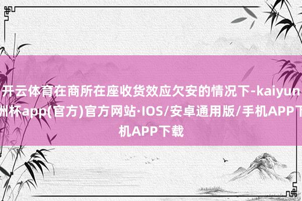 开云体育在商所在座收货效应欠安的情况下-kaiyun欧洲杯app(官方)官方网站·IOS/安卓通用版/手机APP下载