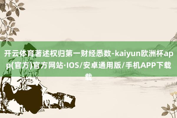 开云体育著述权归第一财经悉数-kaiyun欧洲杯app(官方)官方网站·IOS/安卓通用版/手机APP下载