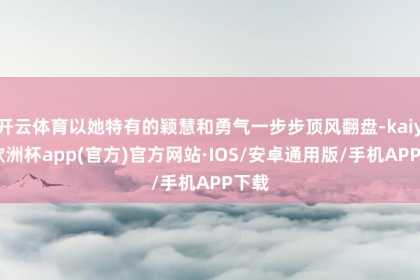 开云体育以她特有的颖慧和勇气一步步顶风翻盘-kaiyun欧洲杯app(官方)官方网站·IOS/安卓通用版/手机APP下载