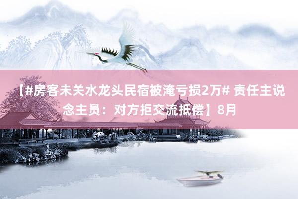 【#房客未关水龙头民宿被淹亏损2万# 责任主说念主员：对方拒交流抵偿】8月