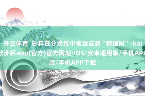 开云体育  砂料在分娩线中被运送到“物理段”-kaiyun欧洲杯app(官方)官方网站·IOS/安卓通用版/手机APP下载