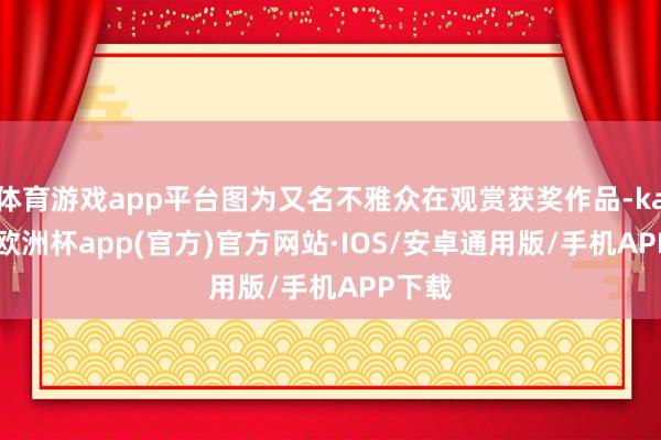 体育游戏app平台图为又名不雅众在观赏获奖作品-kaiyun欧洲杯app(官方)官方网站·IOS/安卓通用版/手机APP下载