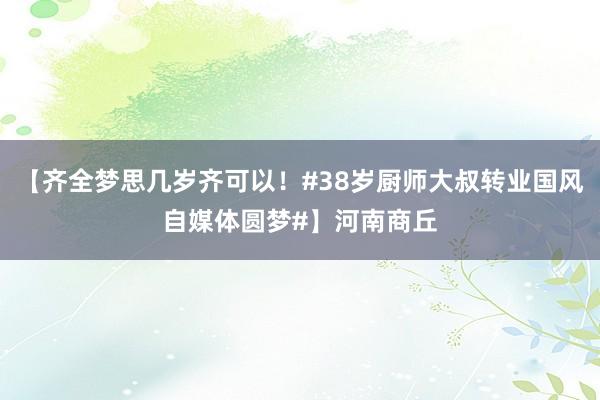 【齐全梦思几岁齐可以！#38岁厨师大叔转业国风自媒体圆梦#】河南商丘