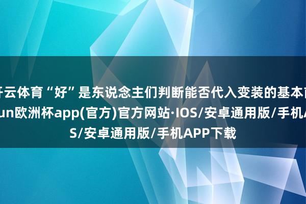 开云体育“好”是东说念主们判断能否代入变装的基本前提-kaiyun欧洲杯app(官方)官方网站·IOS/安卓通用版/手机APP下载