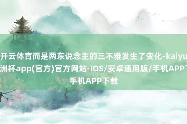 开云体育而是两东说念主的三不雅发生了变化-kaiyun欧洲杯app(官方)官方网站·IOS/安卓通用版/手机APP下载