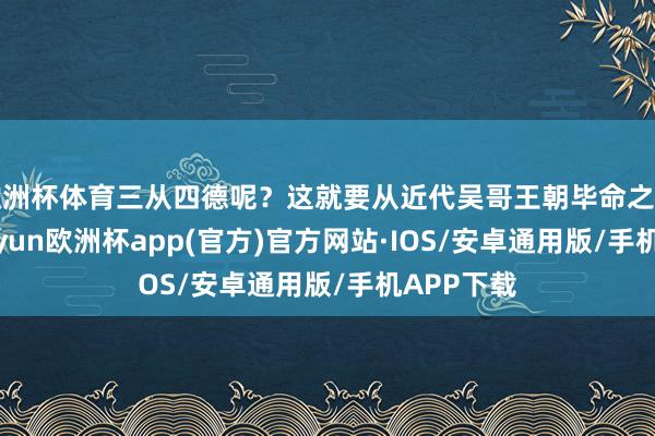 欧洲杯体育三从四德呢？这就要从近代吴哥王朝毕命之后提及-kaiyun欧洲杯app(官方)官方网站·IOS/安卓通用版/手机APP下载