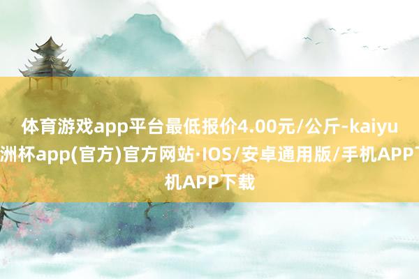 体育游戏app平台最低报价4.00元/公斤-kaiyun欧洲杯app(官方)官方网站·IOS/安卓通用版/手机APP下载