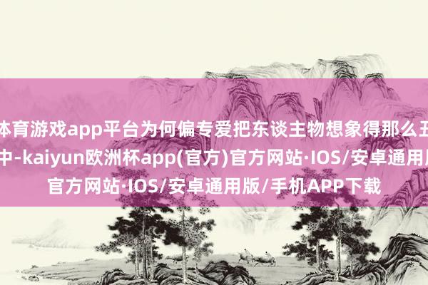 体育游戏app平台为何偏专爱把东谈主物想象得那么丑啊？在这款游戏中-kaiyun欧洲杯app(官方)官方网站·IOS/安卓通用版/手机APP下载