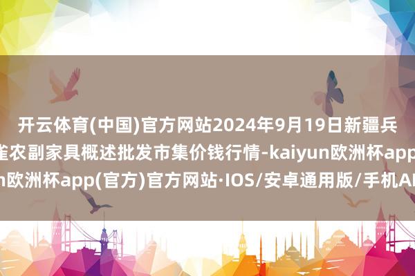 开云体育(中国)官方网站2024年9月19日新疆兵团农二师库尔勒市孔雀农副家具概述批发市集价钱行情-kaiyun欧洲杯app(官方)官方网站·IOS/安卓通用版/手机APP下载