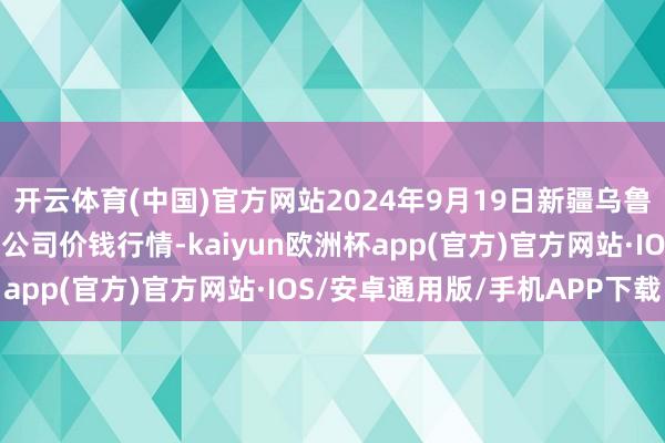 开云体育(中国)官方网站2024年9月19日新疆乌鲁木皆凌庆蔬菜果品有限公司价钱行情-kaiyun欧洲杯app(官方)官方网站·IOS/安卓通用版/手机APP下载