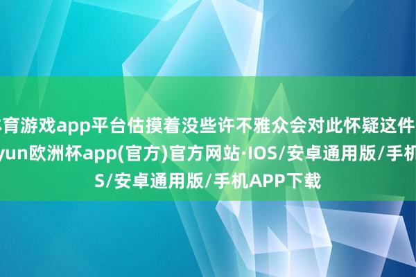 体育游戏app平台估摸着没些许不雅众会对此怀疑这件事情吧-kaiyun欧洲杯app(官方)官方网站·IOS/安卓通用版/手机APP下载