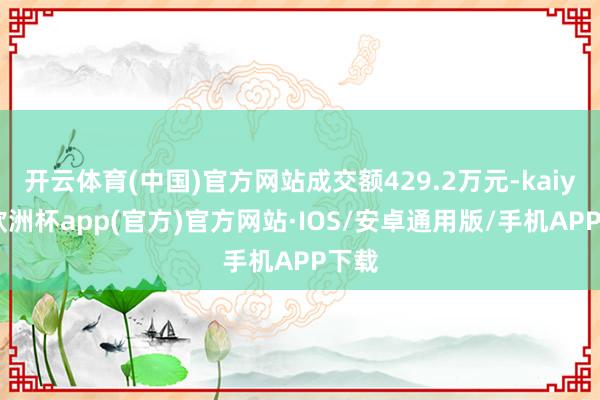 开云体育(中国)官方网站成交额429.2万元-kaiyun欧洲杯app(官方)官方网站·IOS/安卓通用版/手机APP下载