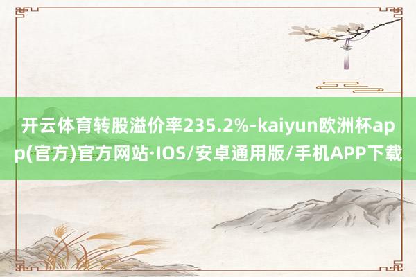 开云体育转股溢价率235.2%-kaiyun欧洲杯app(官方)官方网站·IOS/安卓通用版/手机APP下载