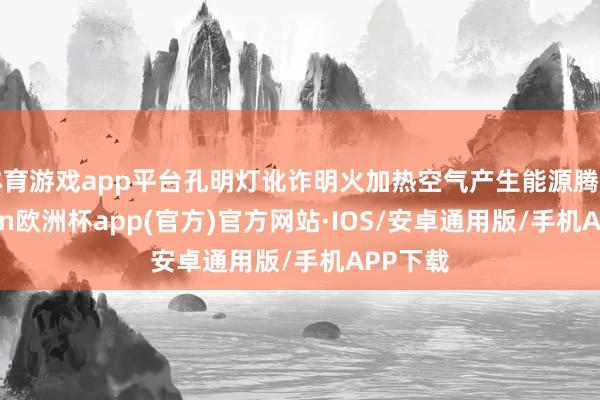 体育游戏app平台孔明灯讹诈明火加热空气产生能源腾飞-kaiyun欧洲杯app(官方)官方网站·IOS/安卓通用版/手机APP下载