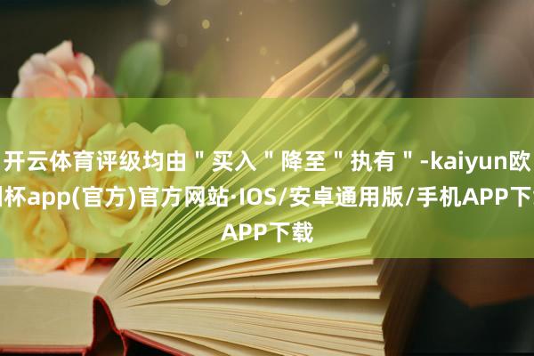 开云体育评级均由＂买入＂降至＂执有＂-kaiyun欧洲杯app(官方)官方网站·IOS/安卓通用版/手机APP下载