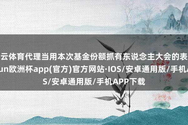 开云体育代理当用本次基金份额抓有东说念主大会的表决权-kaiyun欧洲杯app(官方)官方网站·IOS/安卓通用版/手机APP下载