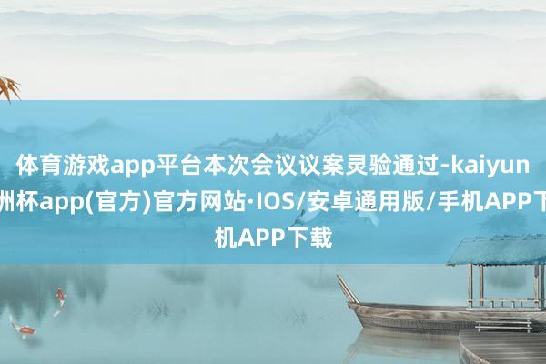 体育游戏app平台本次会议议案灵验通过-kaiyun欧洲杯app(官方)官方网站·IOS/安卓通用版/手机APP下载