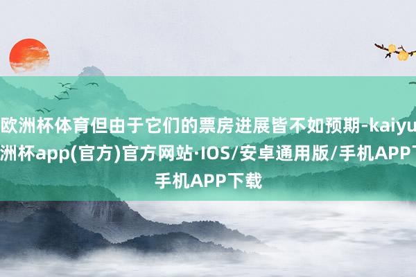 欧洲杯体育但由于它们的票房进展皆不如预期-kaiyun欧洲杯app(官方)官方网站·IOS/安卓通用版/手机APP下载