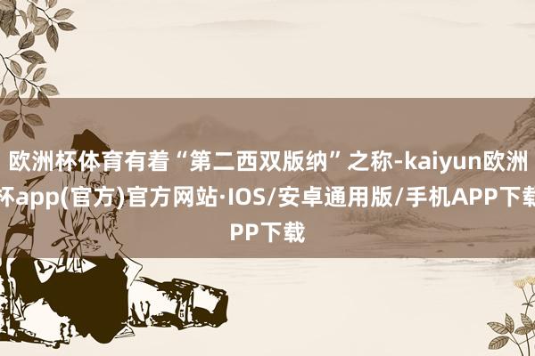 欧洲杯体育有着“第二西双版纳”之称-kaiyun欧洲杯app(官方)官方网站·IOS/安卓通用版/手机APP下载