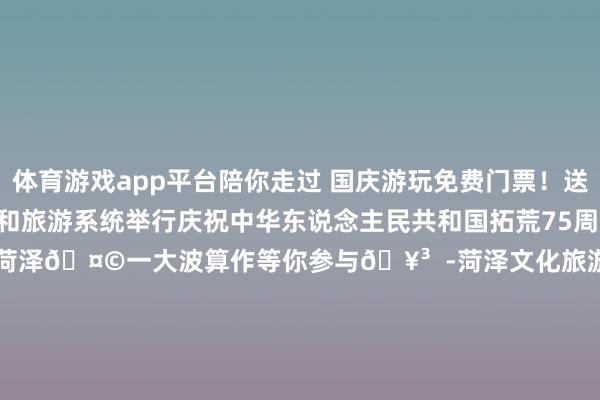 体育游戏app平台陪你走过 国庆游玩免费门票！送！送！🥳  菏泽市文化和旅游系统举行庆祝中华东说念主民共和国拓荒75周年文艺展演  决定了！就去菏泽🤩一大波算作等你参与🥳  -菏泽文化旅游- 点 点国庆文化菏泽市菏泽发布于：北京市-kaiyun欧洲杯app(官方)官方网站·IOS/安卓通用版/手机APP下载