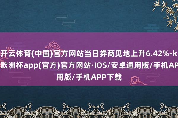 开云体育(中国)官方网站当日券商见地上升6.42%-kaiyun欧洲杯app(官方)官方网站·IOS/安卓通用版/手机APP下载