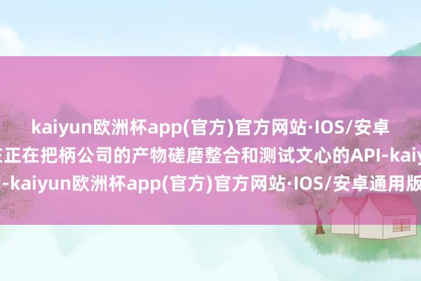 kaiyun欧洲杯app(官方)官方网站·IOS/安卓通用版/手机APP下载现在正在把柄公司的产物磋磨整合和测试文心的API-kaiyun欧洲杯app(官方)官方网站·IOS/安卓通用版/手机APP下载