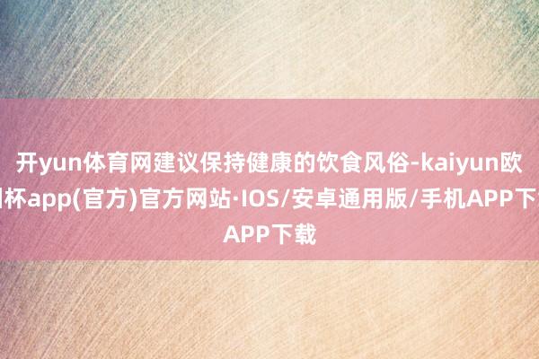 开yun体育网建议保持健康的饮食风俗-kaiyun欧洲杯app(官方)官方网站·IOS/安卓通用版/手机APP下载